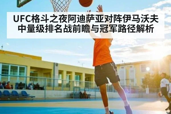 UFC格斗之夜阿迪萨亚对阵伊马沃夫中量级排名战前瞻与冠军路径解析